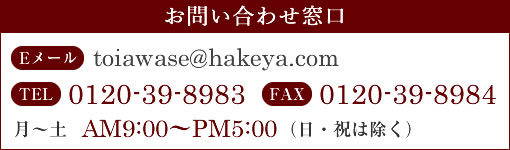 お問い合わせ窓口　Email　toiawase@hakeya.com　TEL0120-39-8983　FAX0120-39-8984　月～土AM9:00～PM5:00（日・祝は除く）